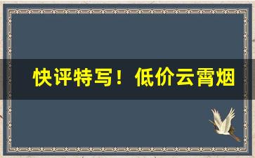 快评特写！低价云霄烟“德言工貌”