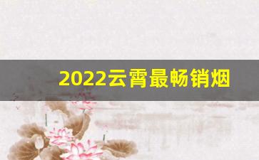 2022云霄最畅销烟-2023云霄烟全部价格表