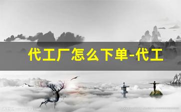 代工厂怎么下单-代工厂渠道货怎么找