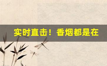 实时直击！香烟都是在哪批发的呀“得婿如龙”