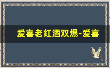 爱喜老红酒双爆-爱喜双爆红酒多少钱一包