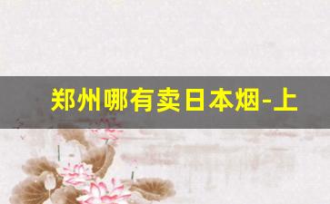 郑州哪有卖日本烟-上海哪里有日本烟专卖