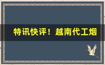 特讯快评！越南代工烟——广西正宗越南代工香烟批发“长生久视”