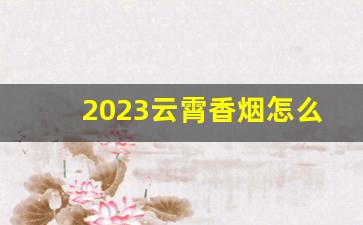2023云霄香烟怎么入手-云霄香烟品种大全集