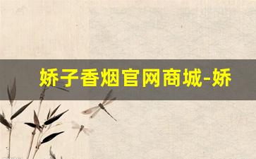 娇子香烟官网商城-娇子香烟官方价格表