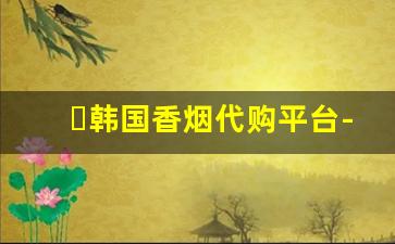 韩国香烟代购平台-海外专营店香烟