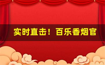 实时直击！百乐香烟官方正品店“参错重出”