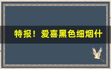 特报！爱喜黑色细烟什么味道“见多识广”