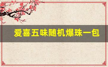 爱喜五味随机爆珠一包多少元-爱喜双爆珠多少元一盒