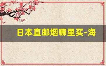 日本直邮烟哪里买-海淘可以买到日本烟吗