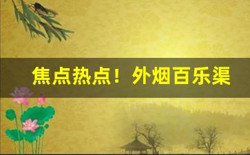 焦点热点！外烟百乐渠道微信“割股疗亲”