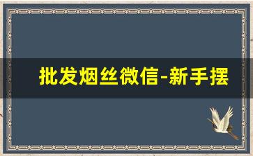 批发烟丝微信-新手摆摊烟丝批发