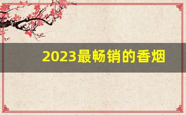2023最畅销的香烟排行榜-2024热销香烟前十排行榜