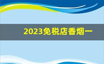 2023免税店香烟一览表-澳门免税店香烟2023价目表外烟