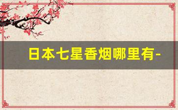 日本七星香烟哪里有-日本香烟软七星多少钱一条