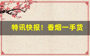 特讯快报！香烟一手货源价格表“搀前落后”
