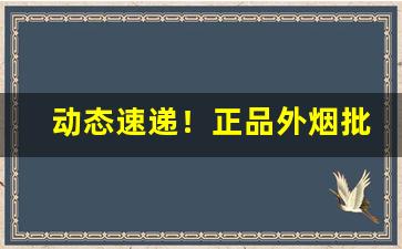 动态速递！正品外烟批发一手货源招全球代理“比众不同”