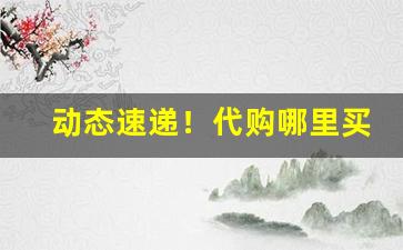 动态速递！代购哪里买到真的“打关节”