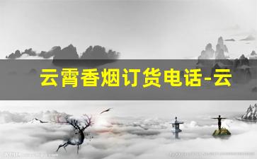 云霄香烟订货电话-云霄香烟官方地址