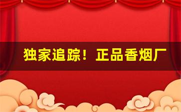 独家追踪！正品香烟厂家一手货源“吹竹调丝”