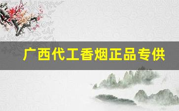 广西代工香烟正品专供批发一手货源-广西的香烟全国都能买到吗