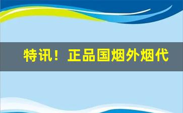 特讯！正品国烟外烟代购一手渠道“愁颜不展”