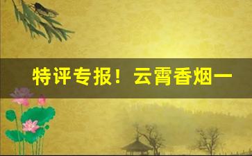 特评专报！云霄香烟一手货源货到付款价格“此中三昧”