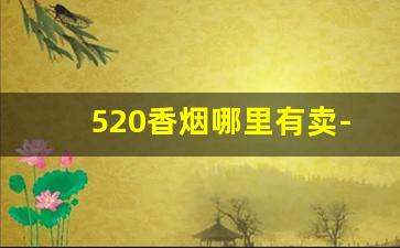 520香烟哪里有卖-520香烟在实体店里能买到吗