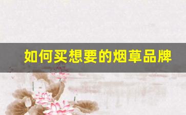 如何买想要的烟草品牌呢-烟草有哪几个子品牌