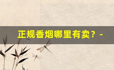 正规香烟哪里有卖？-在什么地方可以买到正品香烟
