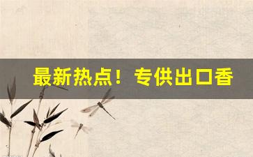 最新热点！专供出口香烟细支代工代购越南香烟“吹万不同”