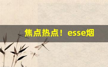 焦点热点！esse烟为什么买不到了“大相径庭”
