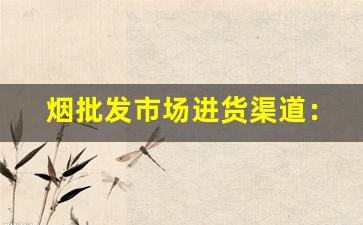 烟批发市场进货渠道：快捷方便的采购渠道详解-如果要做烟批发从哪里下手