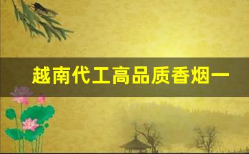 越南代工高品质香烟一手货源-越南代加工的烟为什么便宜