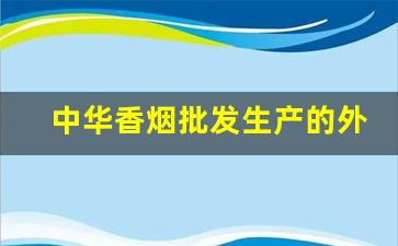 中华香烟批发生产的外烟批发一手货源-全国各地烟批发