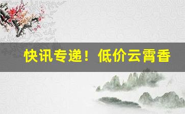 快讯专递！低价云霄香烟渠道“高人胜士”