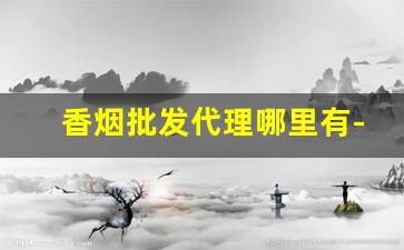 香烟批发代理哪里有-香烟哪里去批发