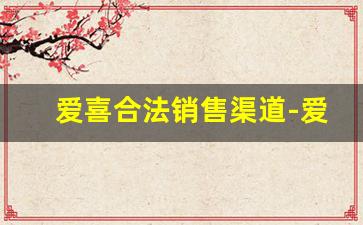 爱喜合法销售渠道-爱喜在中国禁止售卖了吗