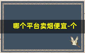 哪个平台卖烟便宜-个人大量买烟哪里可以买