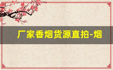 厂家香烟货源直拍-烟批发供应商定制