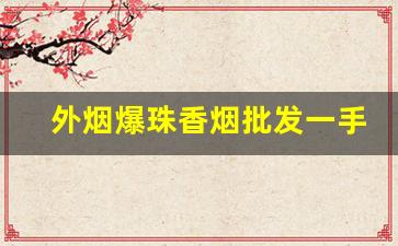 外烟爆珠香烟批发一手-广州爆珠烟批发