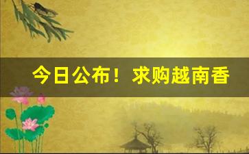 今日公布！求购越南香烟“创剧痛深”