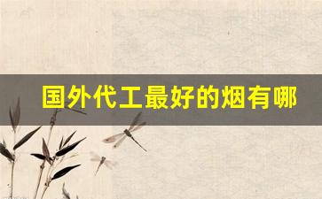 国外代工最好的烟有哪些-国外代工的烟是真的么