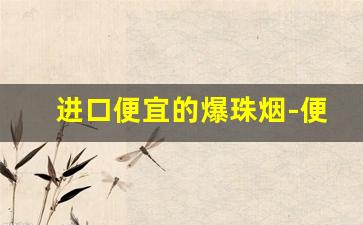 进口便宜的爆珠烟-便宜带爆珠的烟