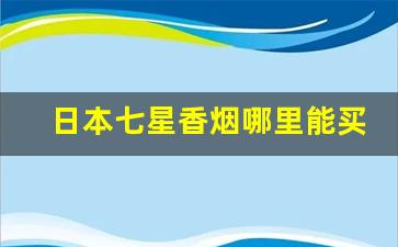 日本七星香烟哪里能买到-日本七星香烟杭州能买到吗