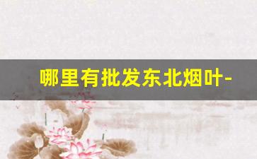 哪里有批发东北烟叶-最好的东北旱烟叶