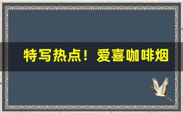 特写热点！爱喜咖啡烟零售价“不远万里”