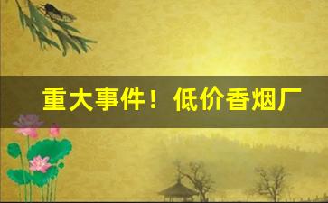 重大事件！低价香烟厂家批发诚招代理“冯河暴虎”