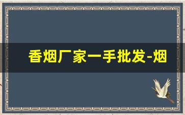 香烟厂家一手批发-烟批发供应商定制