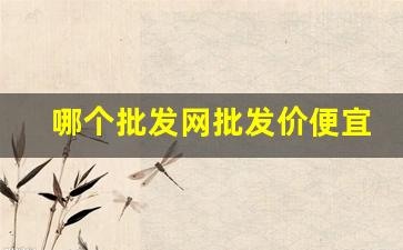 哪个批发网批发价便宜-批发网全国最低价